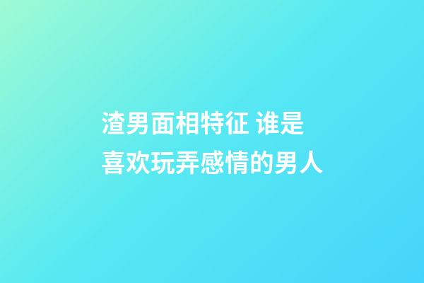 渣男面相特征 谁是喜欢玩弄感情的男人